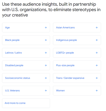 Audience insights from Google's marketing toolkit to help eliminate stereotypes and make ads more inclusive. Includes categories such as age, disabled people, socioeconomic status, LGBTQ+ people, etc.